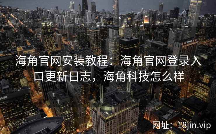 海角官网安装教程：海角官网登录入口更新日志，海角科技怎么样