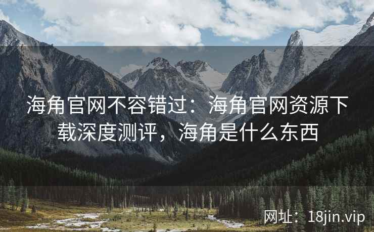海角官网不容错过：海角官网资源下载深度测评，海角是什么东西