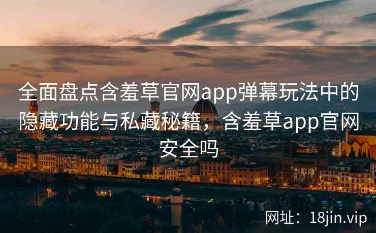 全面盘点含羞草官网app弹幕玩法中的隐藏功能与私藏秘籍，含羞草app官网安全吗
