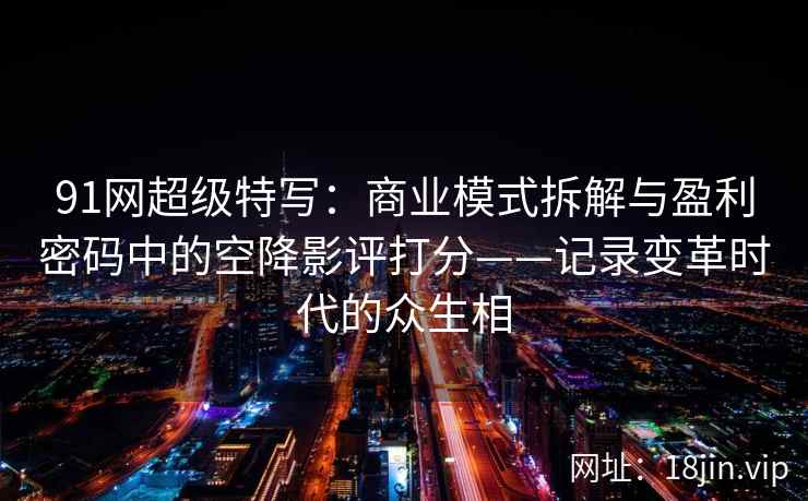 91网超级特写：商业模式拆解与盈利密码中的空降影评打分——记录变革时代的众生相