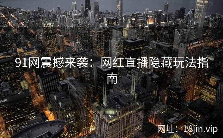 91网震撼来袭：网红直播隐藏玩法指南