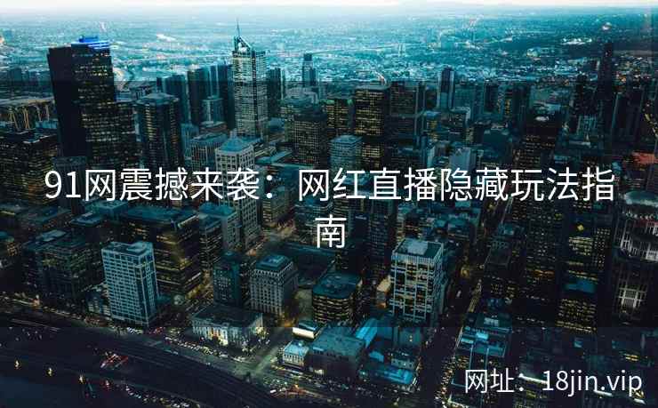 91网震撼来袭：网红直播隐藏玩法指南