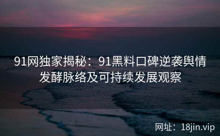 91网独家揭秘：91黑料口碑逆袭舆情发酵脉络及可持续发展观察