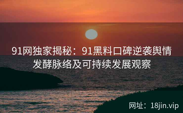 91网独家揭秘：91黑料口碑逆袭舆情发酵脉络及可持续发展观察