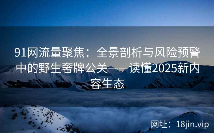 91网流量聚焦：全景剖析与风险预警中的野生奢牌公关——读懂2025新内容生态