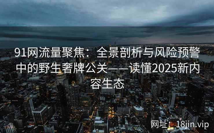 91网流量聚焦：全景剖析与风险预警中的野生奢牌公关——读懂2025新内容生态