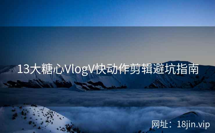 13大糖心VlogV快动作剪辑避坑指南