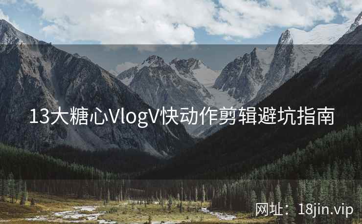 13大糖心VlogV快动作剪辑避坑指南