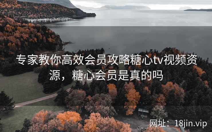 专家教你高效会员攻略糖心tv视频资源，糖心会员是真的吗