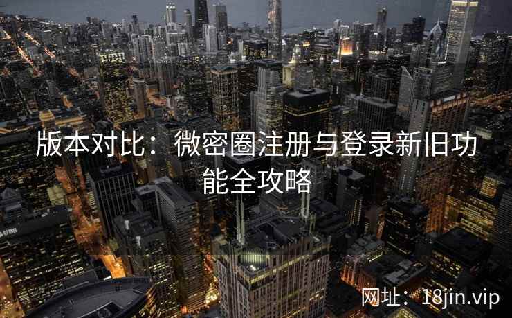 版本对比：微密圈注册与登录新旧功能全攻略