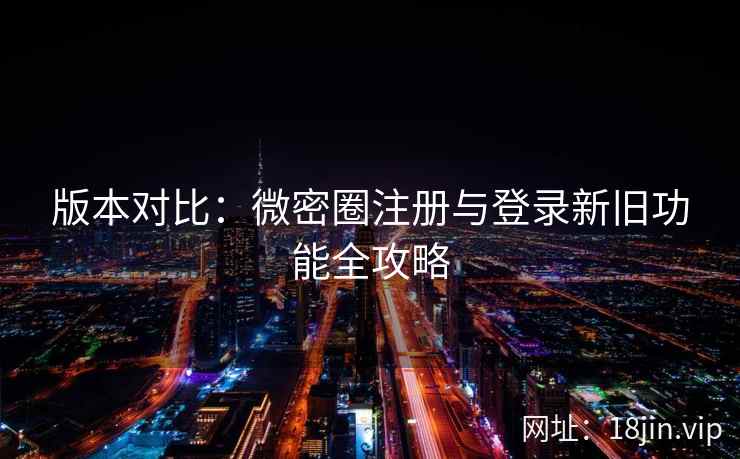 版本对比：微密圈注册与登录新旧功能全攻略