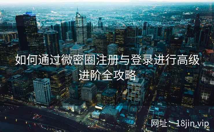 如何通过微密圈注册与登录进行高级进阶全攻略