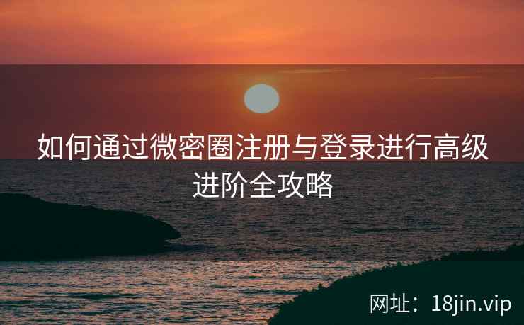 如何通过微密圈注册与登录进行高级进阶全攻略