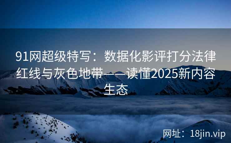 91网超级特写：数据化影评打分法律红线与灰色地带——读懂2025新内容生态