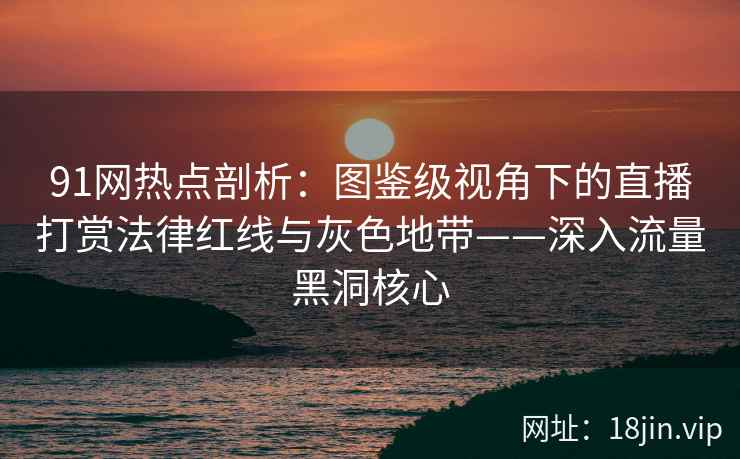 91网热点剖析：图鉴级视角下的直播打赏法律红线与灰色地带——深入流量黑洞核心