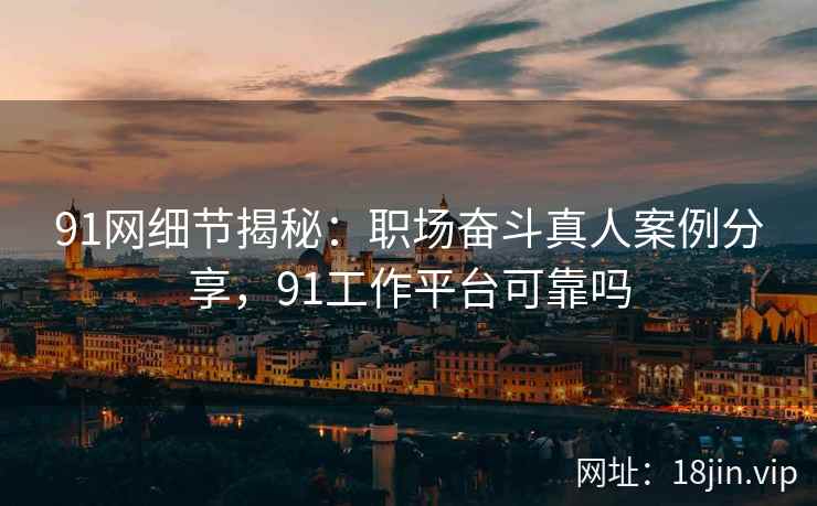 91网细节揭秘：职场奋斗真人案例分享，91工作平台可靠吗