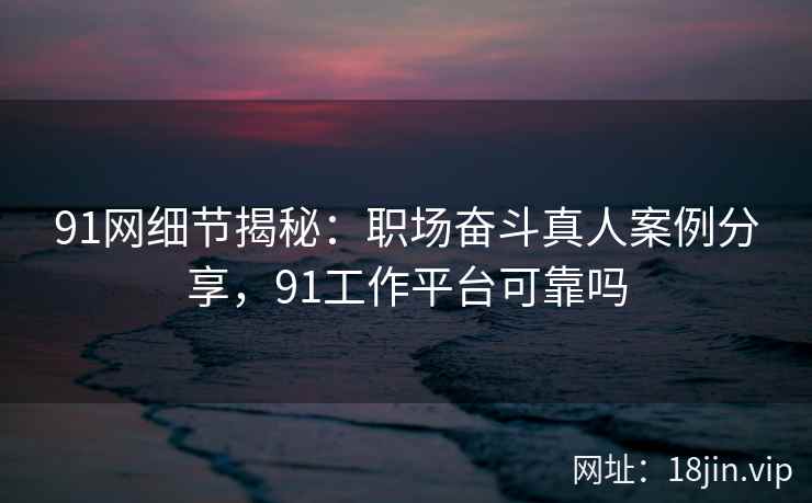 91网细节揭秘：职场奋斗真人案例分享，91工作平台可靠吗