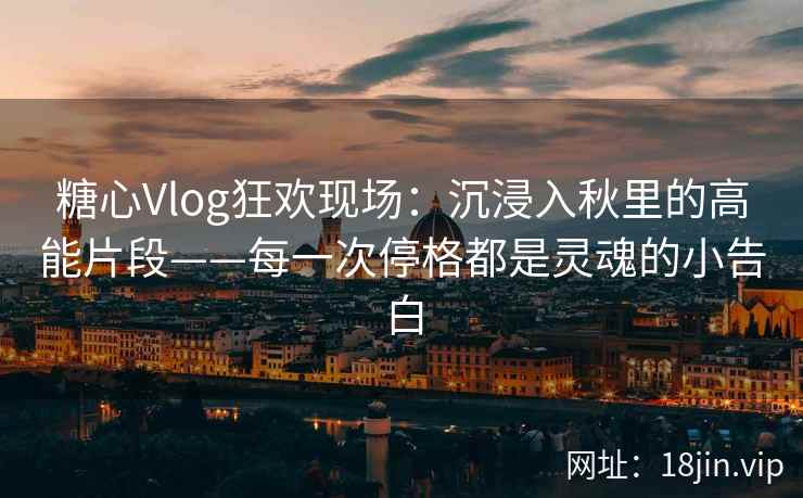 糖心Vlog狂欢现场：沉浸入秋里的高能片段——每一次停格都是灵魂的小告白