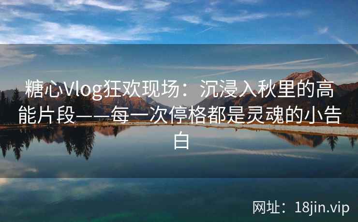 糖心Vlog狂欢现场：沉浸入秋里的高能片段——每一次停格都是灵魂的小告白