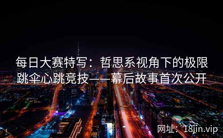 每日大赛特写：哲思系视角下的极限跳伞心跳竞技——幕后故事首次公开