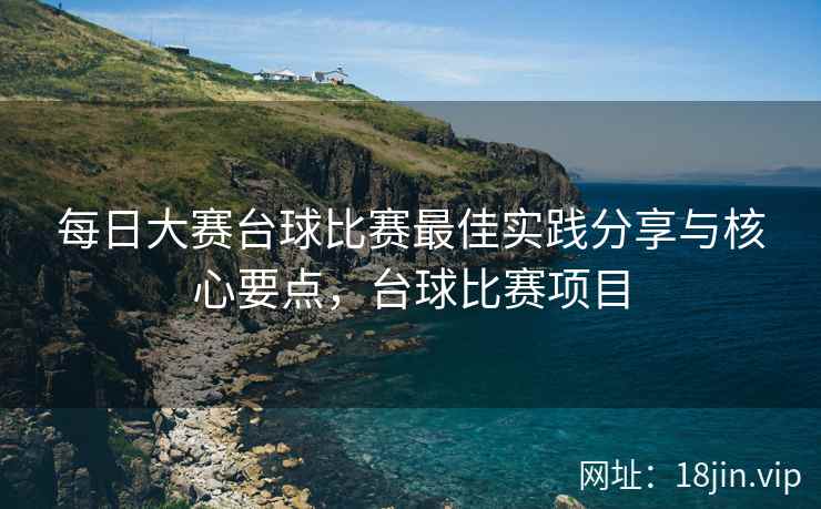 每日大赛台球比赛最佳实践分享与核心要点，台球比赛项目