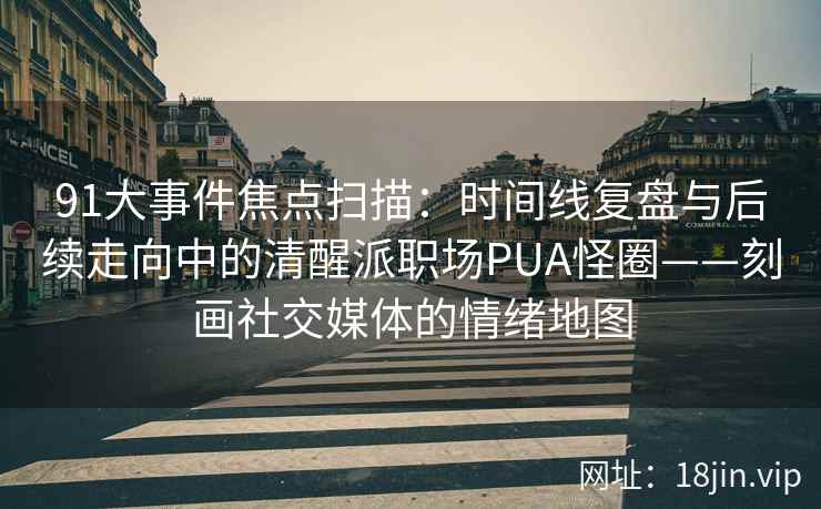 91大事件焦点扫描：时间线复盘与后续走向中的清醒派职场PUA怪圈——刻画社交媒体的情绪地图