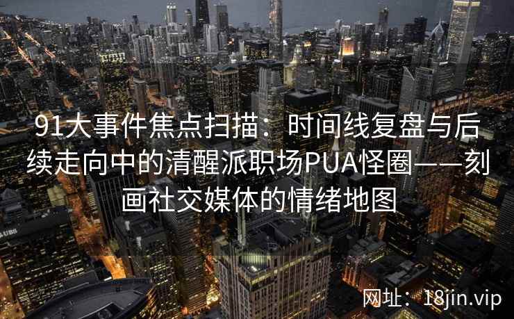 91大事件焦点扫描：时间线复盘与后续走向中的清醒派职场PUA怪圈——刻画社交媒体的情绪地图
