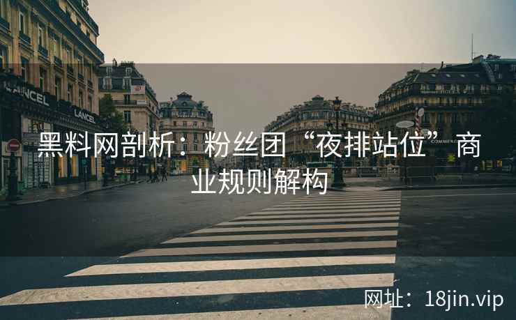 黑料网剖析：粉丝团“夜排站位”商业规则解构