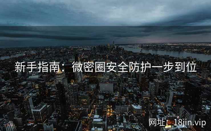 新手指南：微密圈安全防护一步到位
