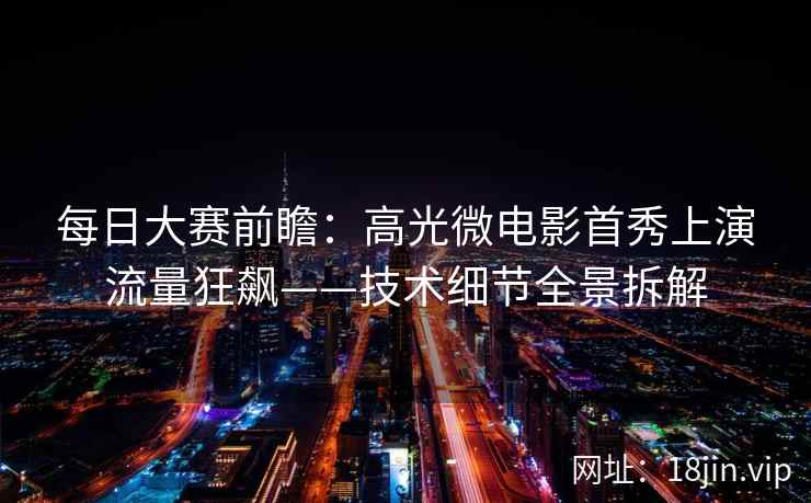 每日大赛前瞻：高光微电影首秀上演流量狂飙——技术细节全景拆解