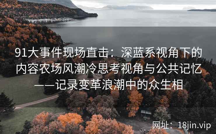 91大事件现场直击：深蓝系视角下的内容农场风潮冷思考视角与公共记忆——记录变革浪潮中的众生相