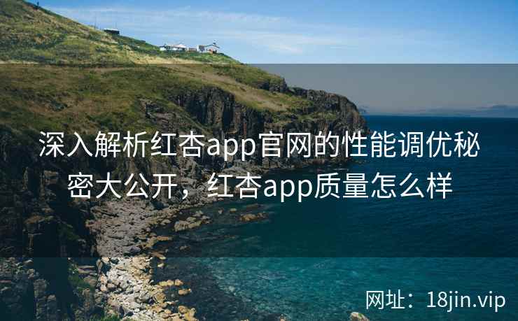 深入解析红杏app官网的性能调优秘密大公开，红杏app质量怎么样
