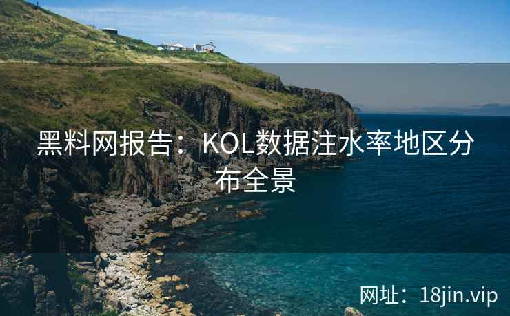 黑料网报告：KOL数据注水率地区分布全景
