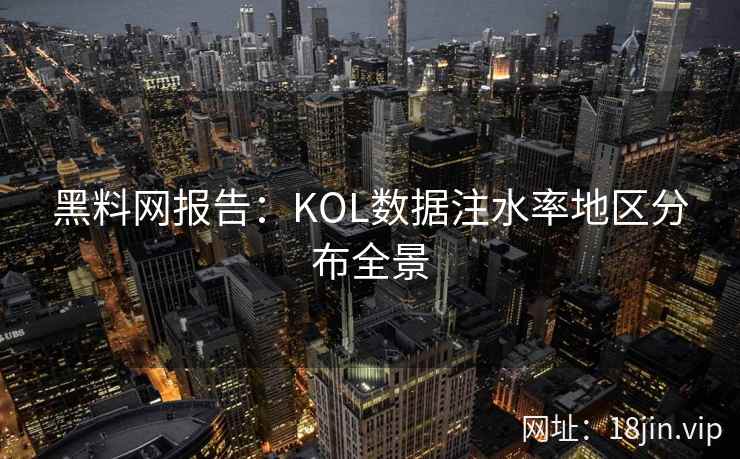 黑料网报告：KOL数据注水率地区分布全景