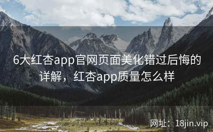 6大红杏app官网页面美化错过后悔的详解，红杏app质量怎么样