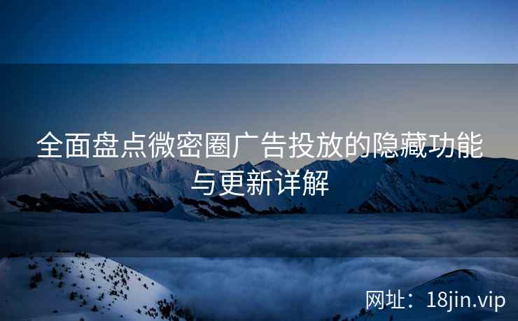 全面盘点微密圈广告投放的隐藏功能与更新详解