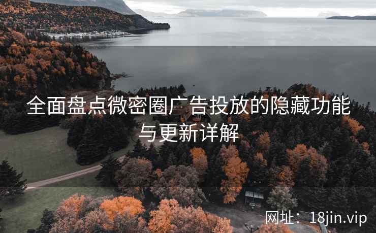 全面盘点微密圈广告投放的隐藏功能与更新详解