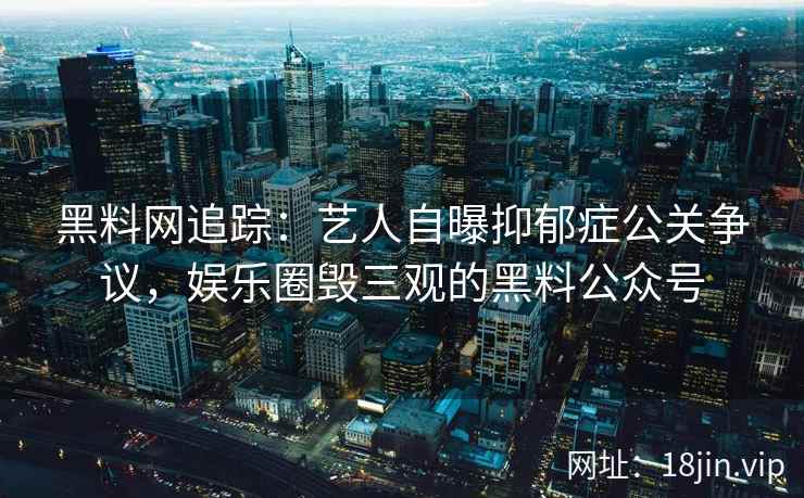 黑料网追踪：艺人自曝抑郁症公关争议，娱乐圈毁三观的黑料公众号