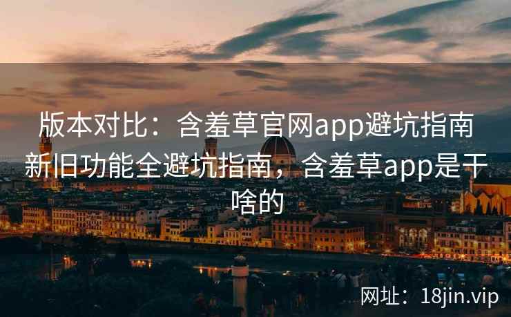 版本对比：含羞草官网app避坑指南新旧功能全避坑指南，含羞草app是干啥的