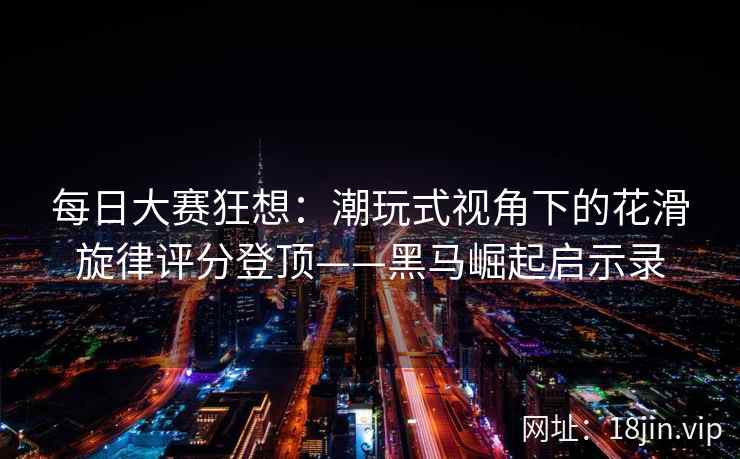 每日大赛狂想：潮玩式视角下的花滑旋律评分登顶——黑马崛起启示录