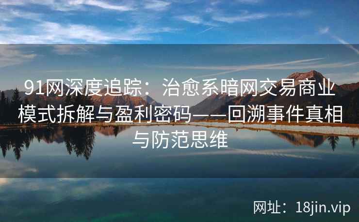 91网深度追踪：治愈系暗网交易商业模式拆解与盈利密码——回溯事件真相与防范思维