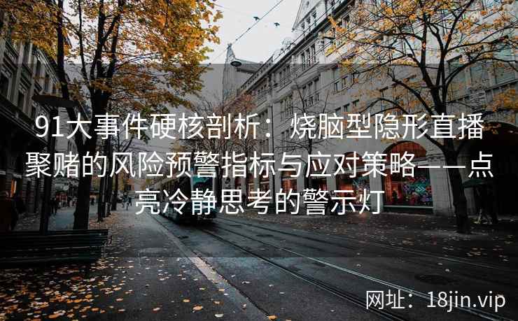 91大事件硬核剖析：烧脑型隐形直播聚赌的风险预警指标与应对策略——点亮冷静思考的警示灯