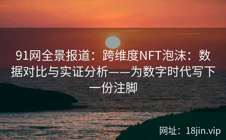 91网全景报道：跨维度NFT泡沫：数据对比与实证分析——为数字时代写下一份注脚