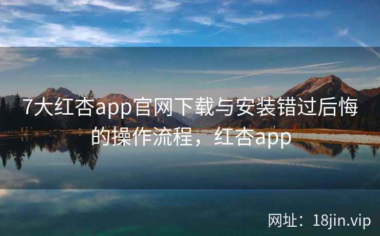 7大红杏app官网下载与安装错过后悔的操作流程，红杏app