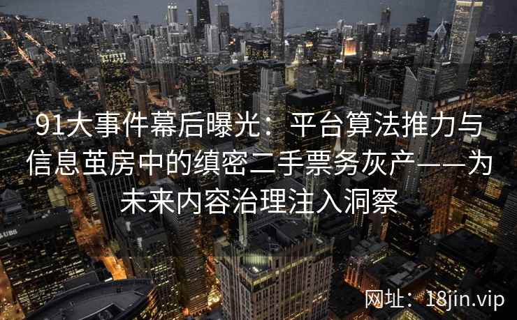 91大事件幕后曝光：平台算法推力与信息茧房中的缜密二手票务灰产——为未来内容治理注入洞察