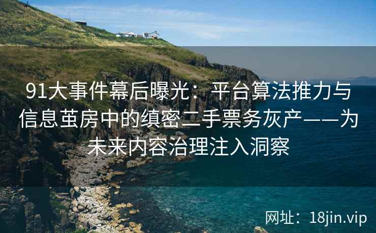 91大事件幕后曝光：平台算法推力与信息茧房中的缜密二手票务灰产——为未来内容治理注入洞察