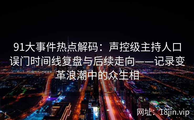 91大事件热点解码：声控级主持人口误门时间线复盘与后续走向——记录变革浪潮中的众生相