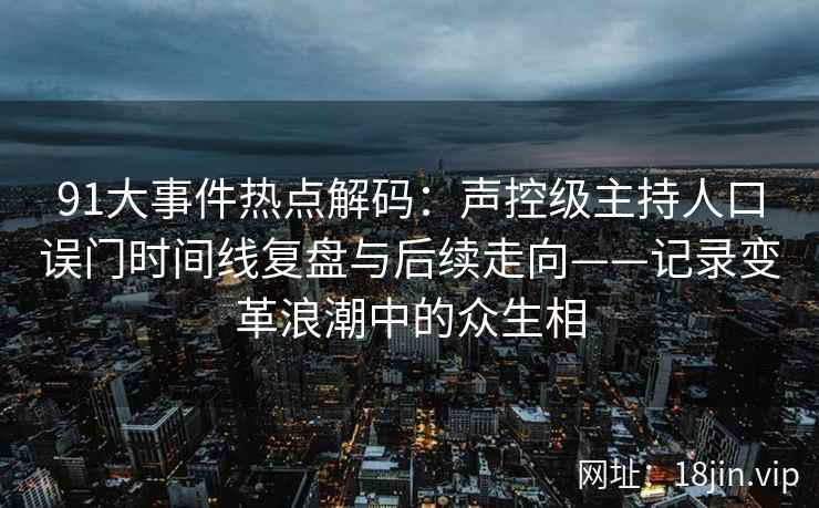 91大事件热点解码：声控级主持人口误门时间线复盘与后续走向——记录变革浪潮中的众生相