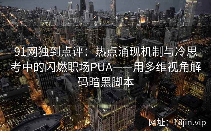 91网独到点评：热点涌现机制与冷思考中的闪燃职场PUA——用多维视角解码暗黑脚本