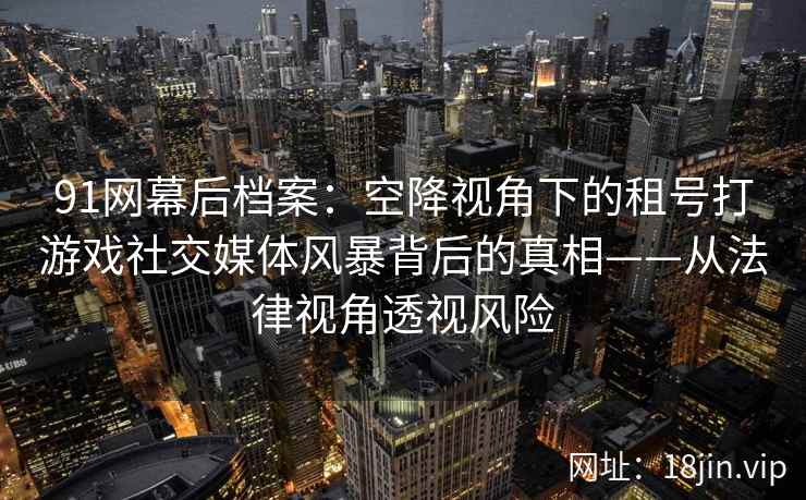 91网幕后档案：空降视角下的租号打游戏社交媒体风暴背后的真相——从法律视角透视风险